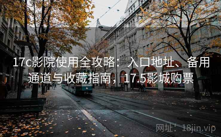 17c影院使用全攻略:入口地址、备用通道与收藏指南,17.5影城购票 17c影院使用全攻略:入口地址、备用通道与收藏指南,17.5影城购票