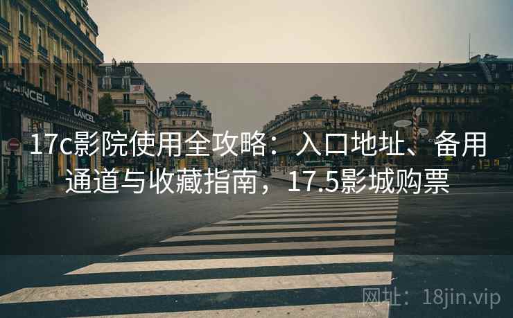 17c影院使用全攻略:入口地址、备用通道与收藏指南,17.5影城购票 17c影院使用全攻略:入口地址、备用通道与收藏指南,17.5影城购票