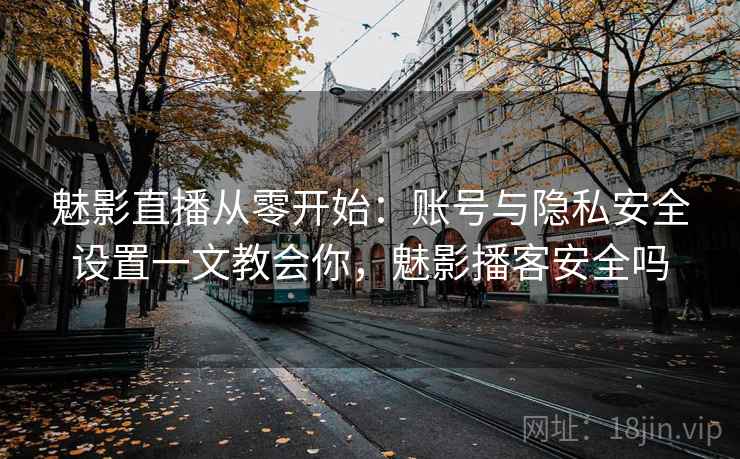 魅影直播从零开始:账号与隐私安全设置一文教会你,魅影播客安全吗 魅影直播从零开始:账号与隐私安全设置一文教会你,魅影播客安全吗