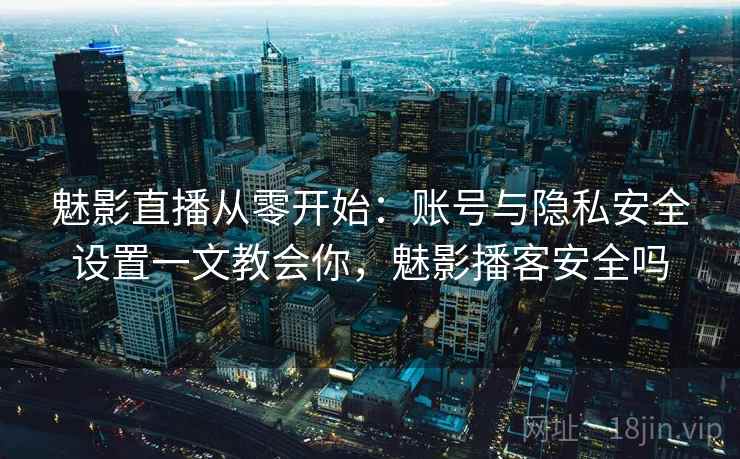 魅影直播从零开始:账号与隐私安全设置一文教会你,魅影播客安全吗 魅影直播从零开始:账号与隐私安全设置一文教会你,魅影播客安全吗