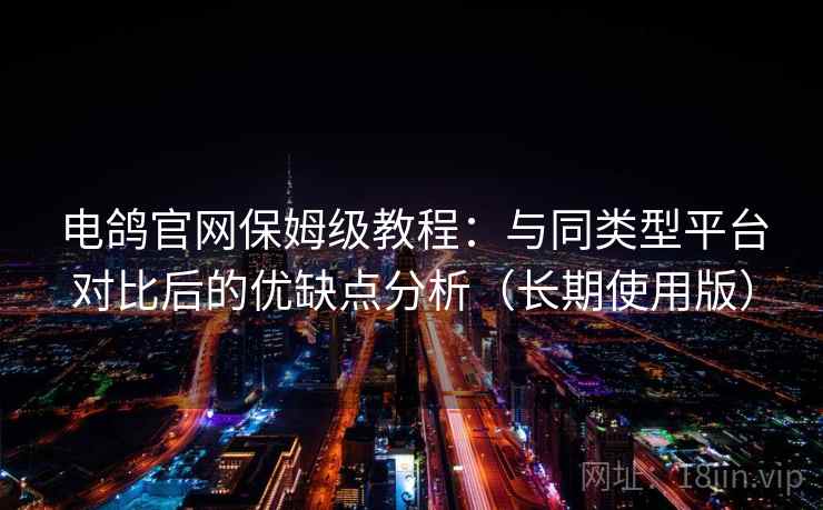 电鸽官网保姆级教程:与同类型平台对比后的优缺点分析(长期使用版) 电鸽官网保姆级教程:与同类型平台对比后的优缺点分析(长期使用版)