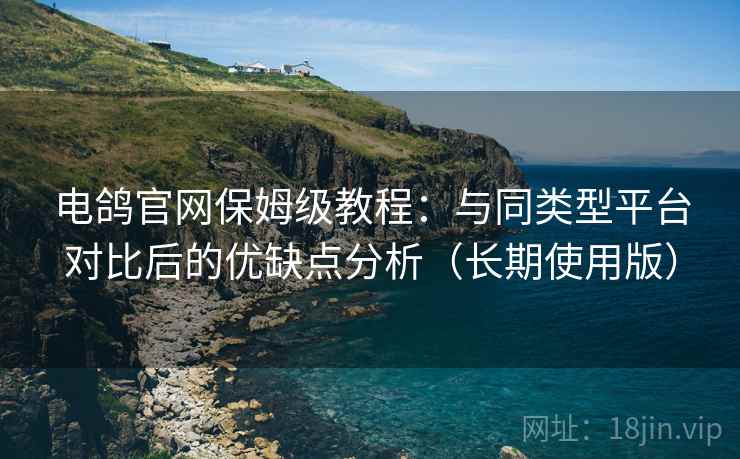 电鸽官网保姆级教程:与同类型平台对比后的优缺点分析(长期使用版) 电鸽官网保姆级教程:与同类型平台对比后的优缺点分析(长期使用版)